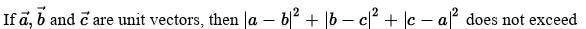 If a, b and c are unit vectors, then |a-b|^2 + |b-c|^2 + |c-a|^2 does not exceed